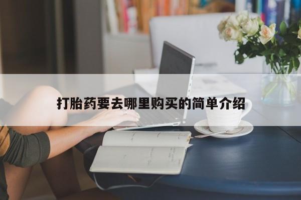 私人打胎药在哪里买打胎药要去哪里购买的简单介绍
