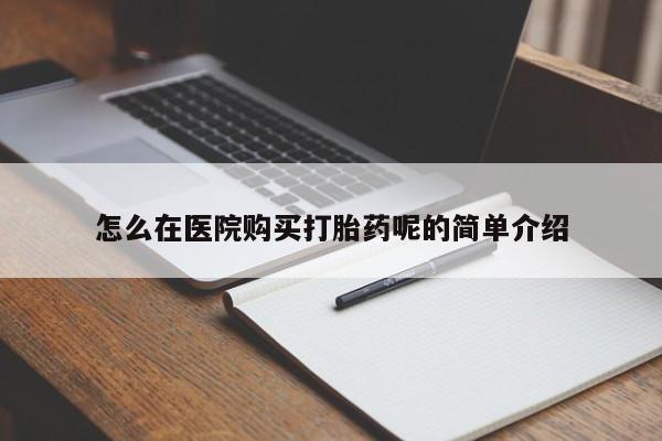 私人打胎药在哪里买怎么在医院购买打胎药呢的简单介绍