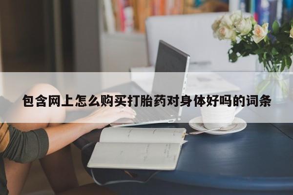 私人打胎药在哪里买包含网上怎么购买打胎药对身体好吗的词条