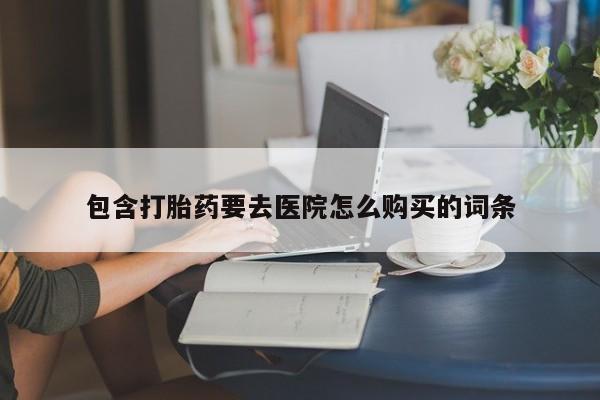 私人打胎药在哪里买包含打胎药要去医院怎么购买的词条