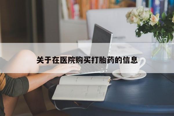 私人打胎药在哪里买关于在医院购买打胎药的信息