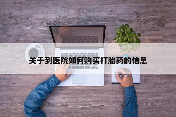 私人打胎药在哪里买关于到医院如何购买打胎药的信息