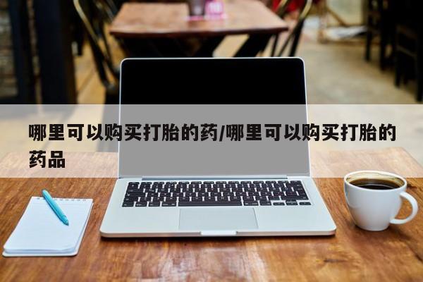 私人打胎药在哪里买哪里可以购买打胎的药/哪里可以购买打胎的药品