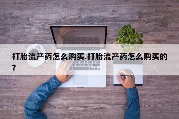 私人打胎药在哪里买打胎流产药怎么购买.打胎流产药怎么购买的？