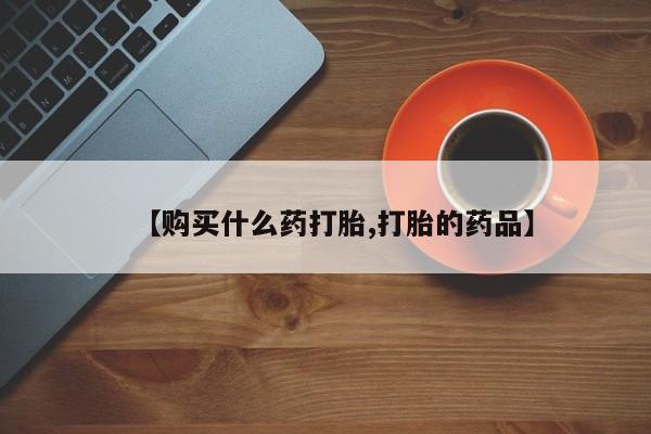 私人打胎药在哪里买【购买什么药打胎,打胎的药品】