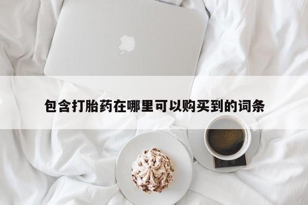 私人打胎药在哪里买包含打胎药在哪里可以购买到的词条