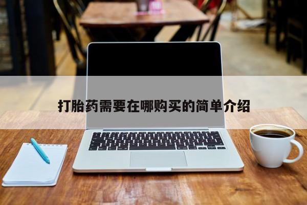 私人打胎药在哪里买打胎药需要在哪购买的简单介绍