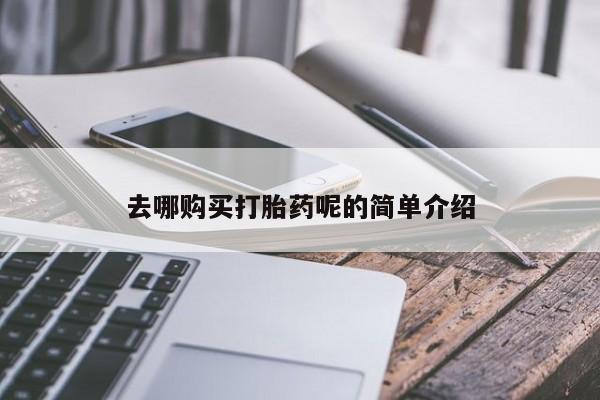 私人打胎药在哪里买去哪购买打胎药呢的简单介绍